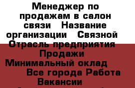 Менеджер по продажам в салон связи › Название организации ­ Связной › Отрасль предприятия ­ Продажи › Минимальный оклад ­ 28 000 - Все города Работа » Вакансии   . Архангельская обл.,Архангельск г.